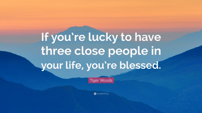 Tiger Woods Quote: “If you’re lucky to have three close people in your life, you’re blessed.”