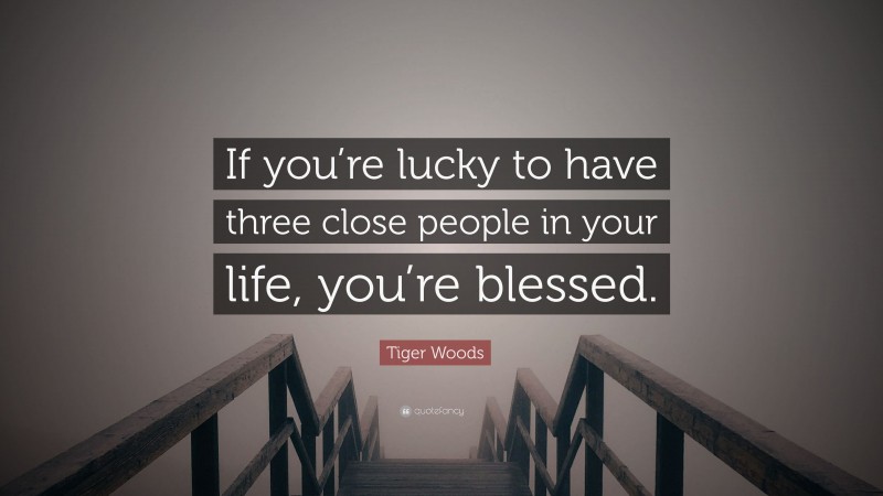 Tiger Woods Quote: “If you’re lucky to have three close people in your life, you’re blessed.”