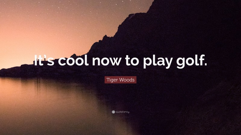 Tiger Woods Quote: “It’s cool now to play golf.”
