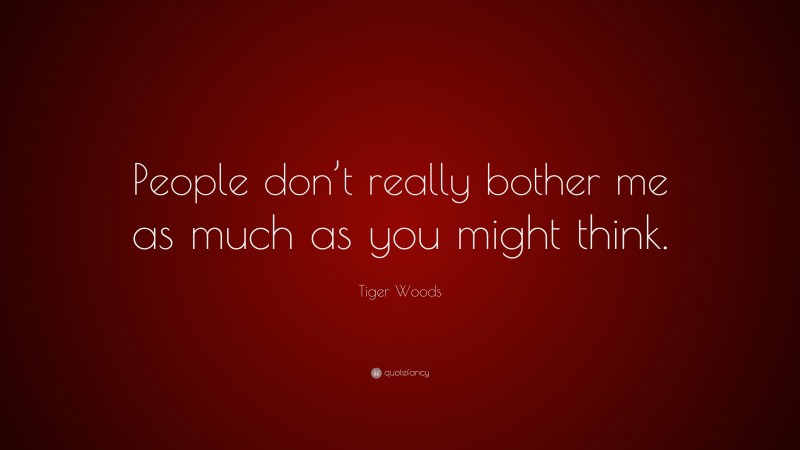 Tiger Woods Quote: “People don’t really bother me as much as you might think.”