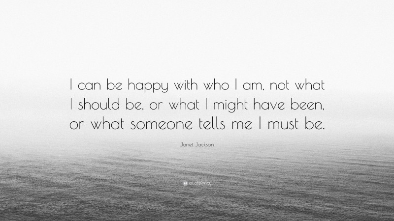 Janet Jackson Quote: “I can be happy with who I am, not what I should be, or what I might have been, or what someone tells me I must be.”