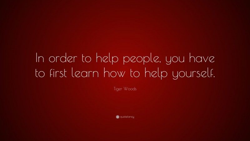 Tiger Woods Quote: “In order to help people, you have to first learn how to help yourself.”