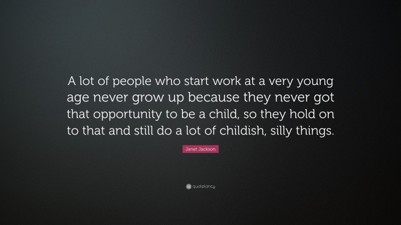 Janet Jackson Quote: “A lot of people who start work at a very young age never grow up because they never got that opportunity to be a child, so they hold on to that and still do a lot of childish, silly things.”