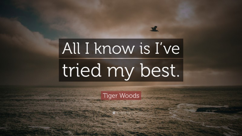 Tiger Woods Quote: “All I know is I’ve tried my best.”