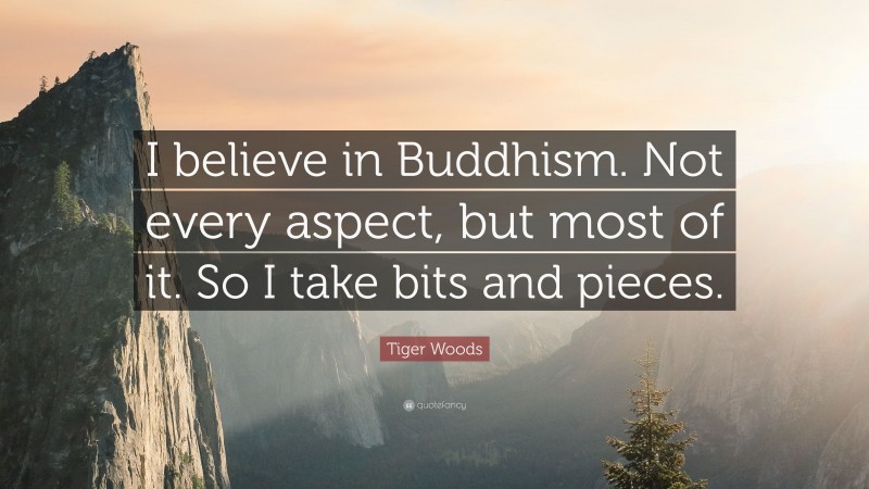 Tiger Woods Quote: “I believe in Buddhism. Not every aspect, but most of it. So I take bits and pieces.”