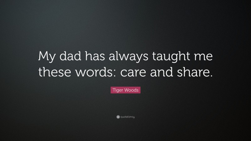 Tiger Woods Quote: “My dad has always taught me these words: care and share.”