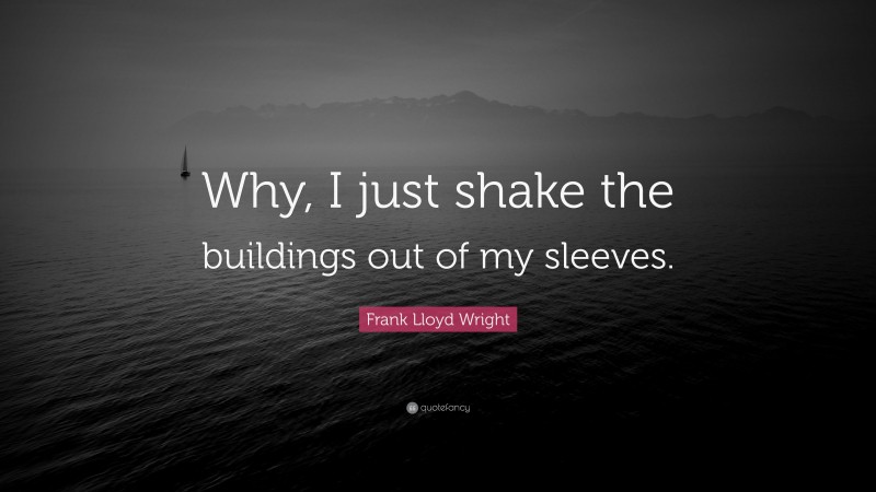 Frank Lloyd Wright Quote: “Why, I just shake the buildings out of my sleeves.”
