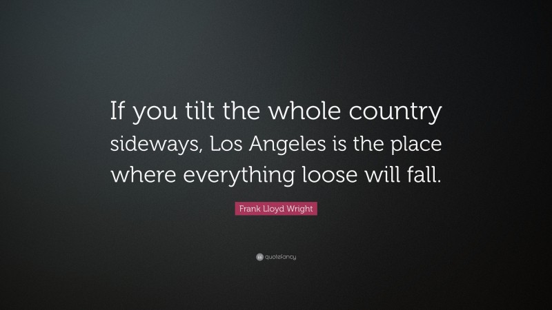 Frank Lloyd Wright Quote: “If you tilt the whole country sideways, Los Angeles is the place where everything loose will fall.”