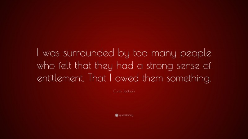 Curtis Jackson Quote: “I was surrounded by too many people who felt that they had a strong sense of entitlement. That I owed them something.”
