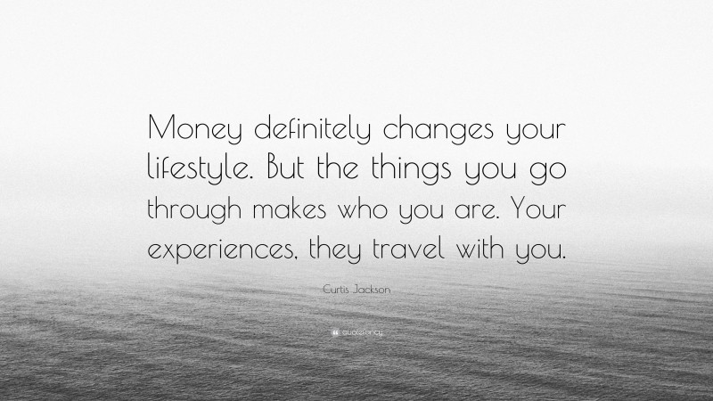 Curtis Jackson Quote: “Money definitely changes your lifestyle. But the things you go through makes who you are. Your experiences, they travel with you.”