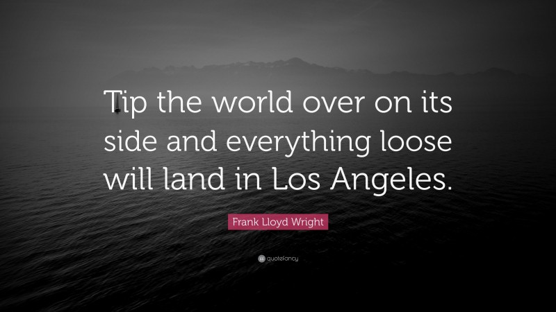 Frank Lloyd Wright Quote: “Tip the world over on its side and everything loose will land in Los Angeles.”