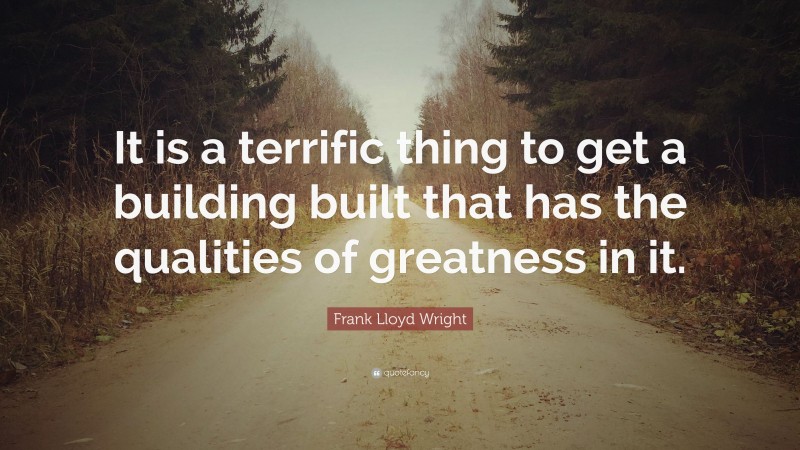 Frank Lloyd Wright Quote: “It is a terrific thing to get a building built that has the qualities of greatness in it.”