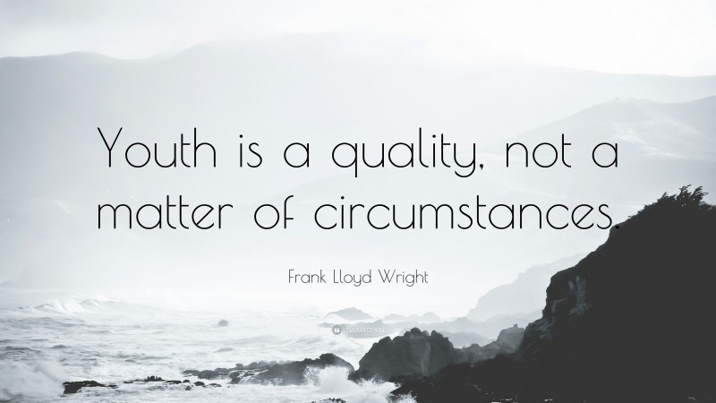 Frank Lloyd Wright Quote: “Youth is a quality, not a matter of circumstances.”