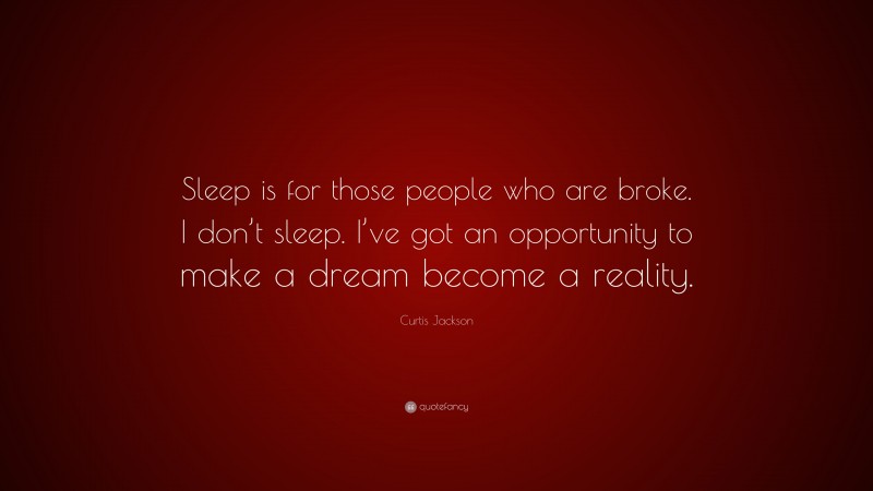Curtis Jackson Quote: “Sleep is for those people who are broke. I don’t sleep. I’ve got an opportunity to make a dream become a reality.”