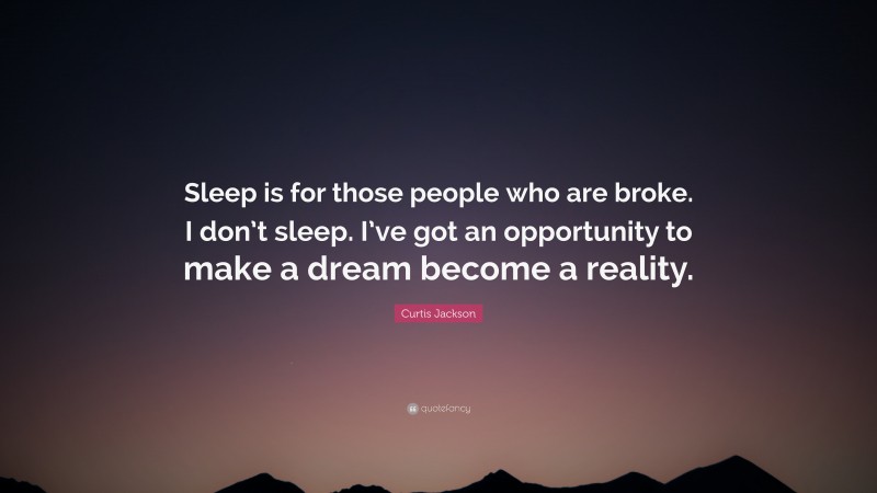 Curtis Jackson Quote: “Sleep is for those people who are broke. I don’t sleep. I’ve got an opportunity to make a dream become a reality.”
