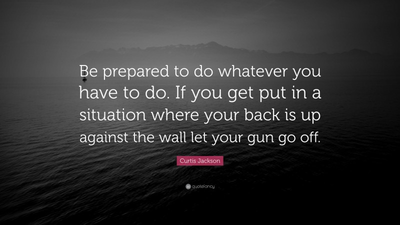 Curtis Jackson Quote: “Be prepared to do whatever you have to do. If you get put in a situation where your back is up against the wall let your gun go off.”