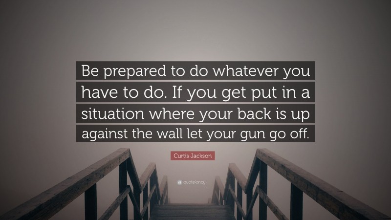 Curtis Jackson Quote: “Be prepared to do whatever you have to do. If you get put in a situation where your back is up against the wall let your gun go off.”