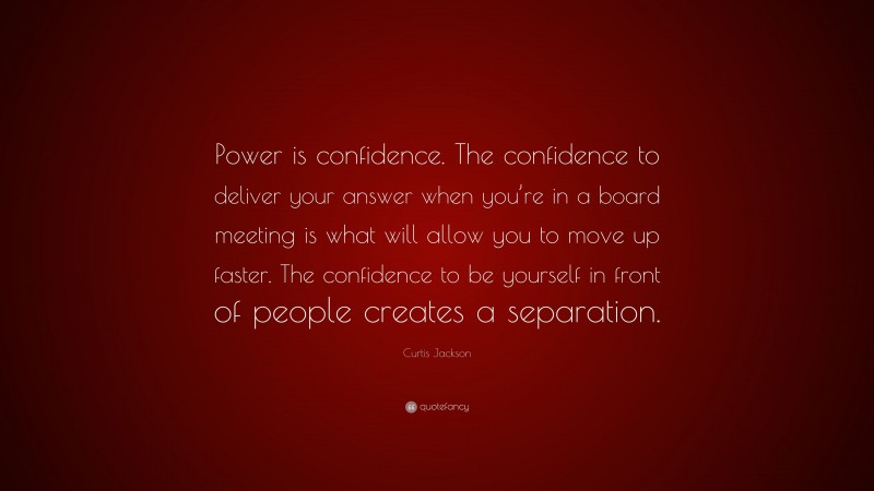 Curtis Jackson Quote: “Power is confidence. The confidence to deliver your answer when you’re in a board meeting is what will allow you to move up faster. The confidence to be yourself in front of people creates a separation.”