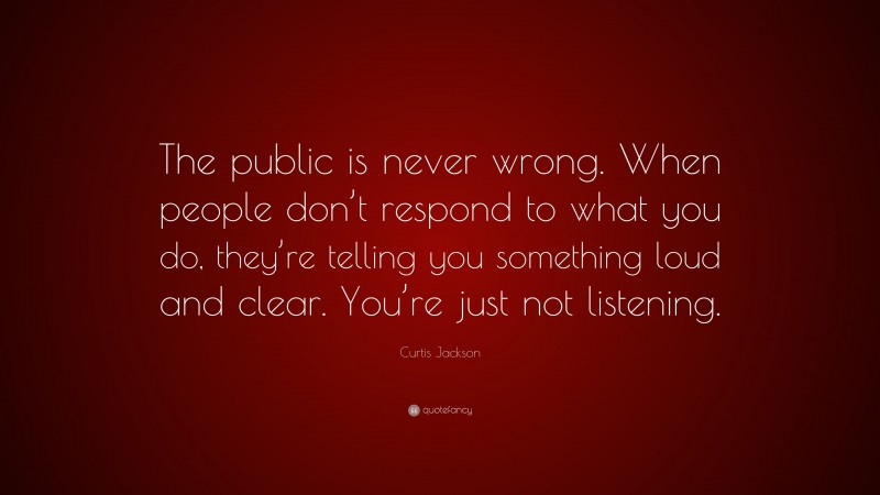 Curtis Jackson Quote: “The public is never wrong. When people don’t respond to what you do, they’re telling you something loud and clear. You’re just not listening.”