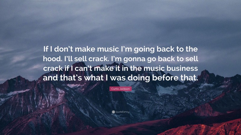 Curtis Jackson Quote: “If I don’t make music I’m going back to the hood. I’ll sell crack. I’m gonna go back to sell crack if I can’t make it in the music business and that’s what I was doing before that.”