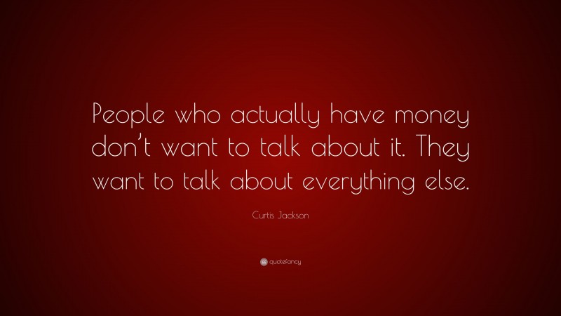 Curtis Jackson Quote: “People who actually have money don’t want to talk about it. They want to talk about everything else.”