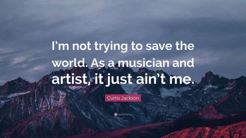 Curtis Jackson Quote: “I’m not trying to save the world. As a musician and artist, it just ain’t me.”