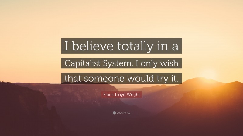 Frank Lloyd Wright Quote: “I believe totally in a Capitalist System, I only wish that someone would try it.”