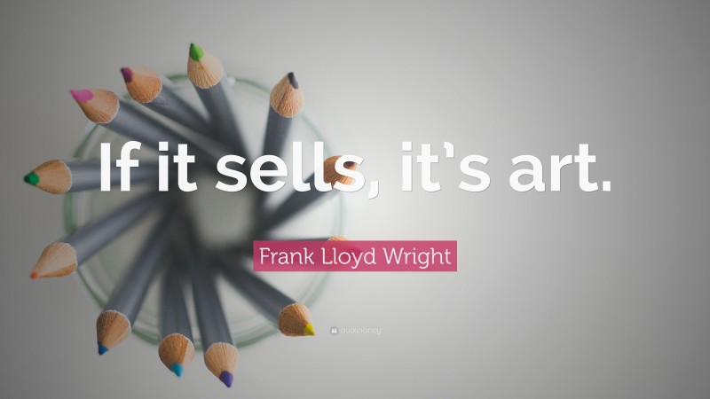 Frank Lloyd Wright Quote: “If it sells, it’s art.”