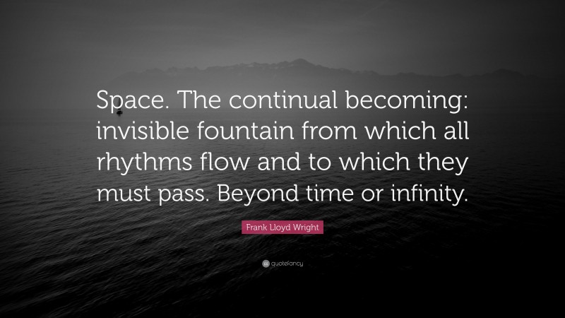 Frank Lloyd Wright Quote: “Space. The continual becoming: invisible fountain from which all rhythms flow and to which they must pass. Beyond time or infinity.”