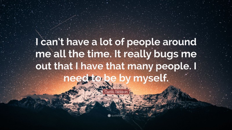 Curtis Jackson Quote: “I can’t have a lot of people around me all the time. It really bugs me out that I have that many people. I need to be by myself.”