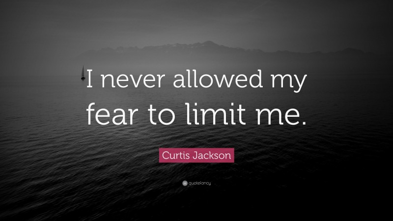 Curtis Jackson Quote: “I never allowed my fear to limit me.”