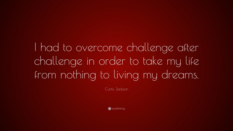Curtis Jackson Quote: “I had to overcome challenge after challenge in order to take my life from nothing to living my dreams.”