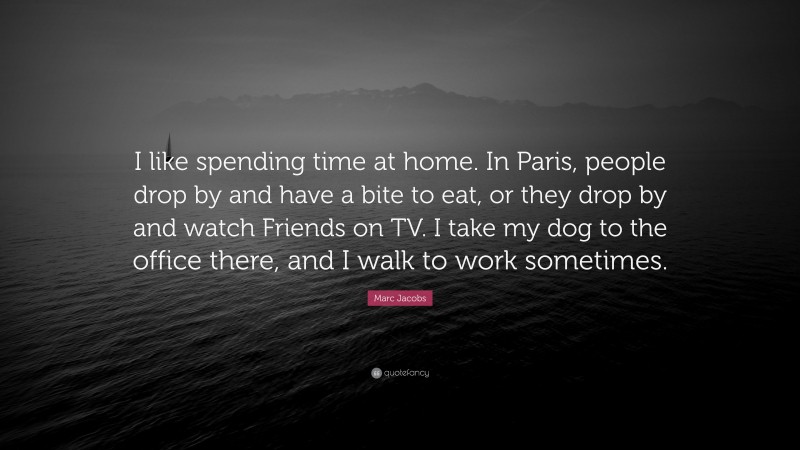 Marc Jacobs Quote: “I like spending time at home. In Paris, people drop by and have a bite to eat, or they drop by and watch Friends on TV. I take my dog to the office there, and I walk to work sometimes.”