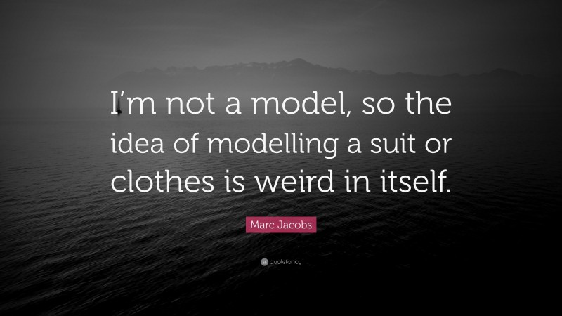 Marc Jacobs Quote: “I’m not a model, so the idea of modelling a suit or clothes is weird in itself.”