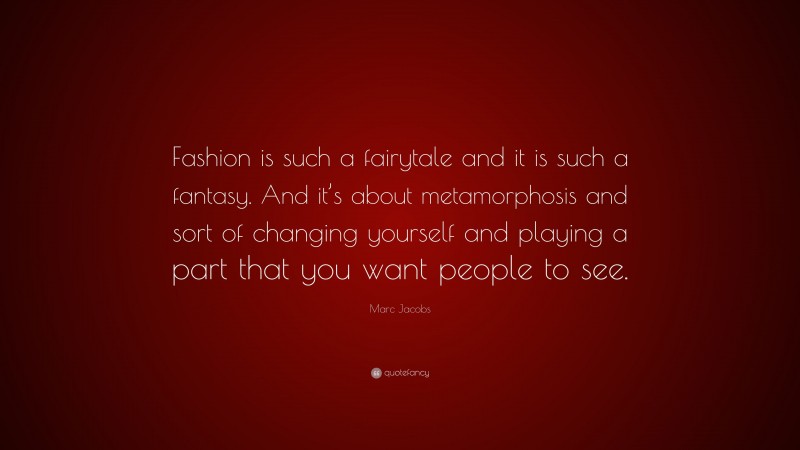 Marc Jacobs Quote: “Fashion is such a fairytale and it is such a fantasy. And it’s about metamorphosis and sort of changing yourself and playing a part that you want people to see.”