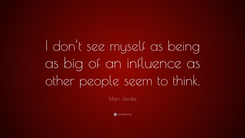Marc Jacobs Quote: “I don’t see myself as being as big of an influence as other people seem to think.”
