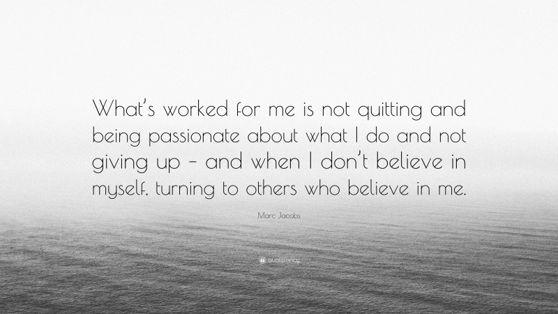 Marc Jacobs Quote: “What’s worked for me is not quitting and being passionate about what I do and not giving up – and when I don’t believe in myself, turning to others who believe in me.”