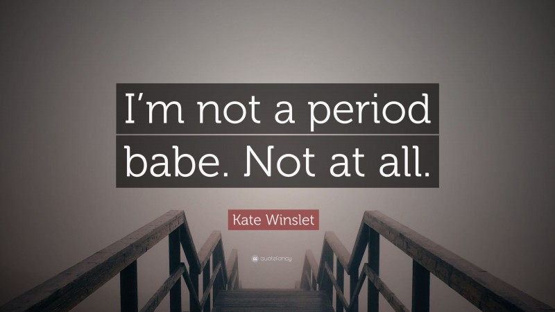 Kate Winslet Quote: “I’m not a period babe. Not at all.”