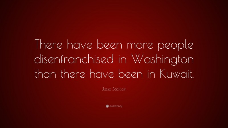 Jesse Jackson Quote: “There have been more people disenfranchised in Washington than there have been in Kuwait.”