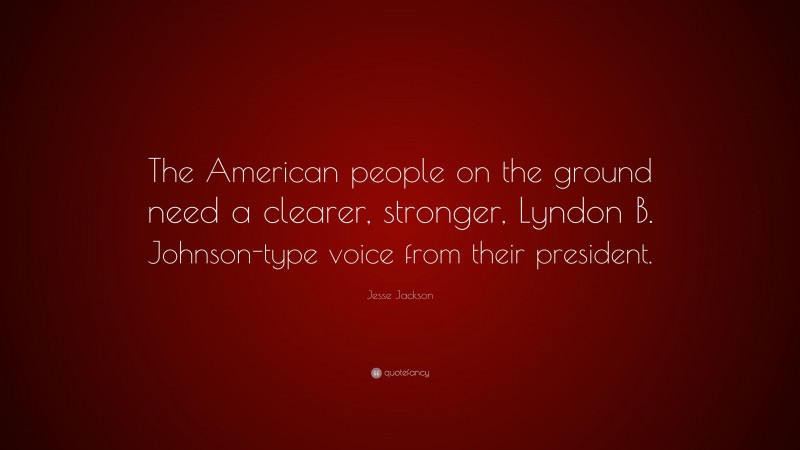 Jesse Jackson Quote: “The American people on the ground need a clearer, stronger, Lyndon B. Johnson-type voice from their president.”