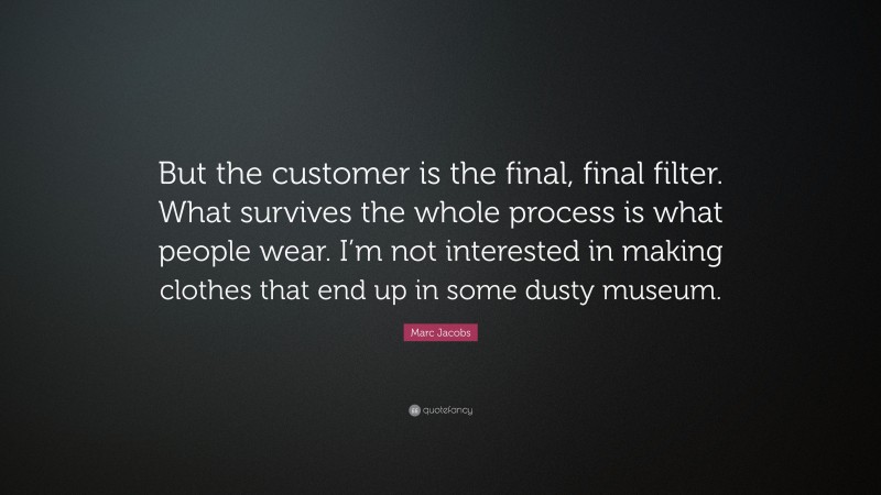 Marc Jacobs Quote: “But the customer is the final, final filter. What survives the whole process is what people wear. I’m not interested in making clothes that end up in some dusty museum.”