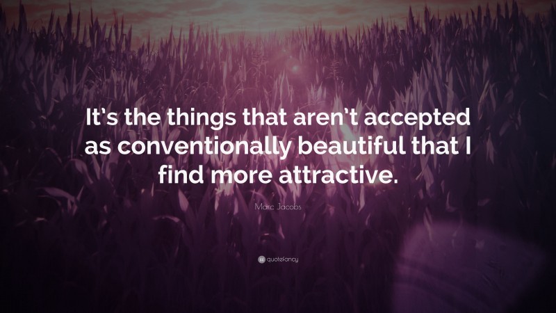 Marc Jacobs Quote: “It’s the things that aren’t accepted as conventionally beautiful that I find more attractive.”