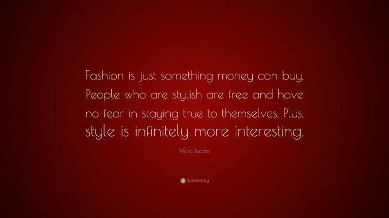 Marc Jacobs Quote: “Fashion is just something money can buy. People who are stylish are free and have no fear in staying true to themselves. Plus, style is infinitely more interesting.”