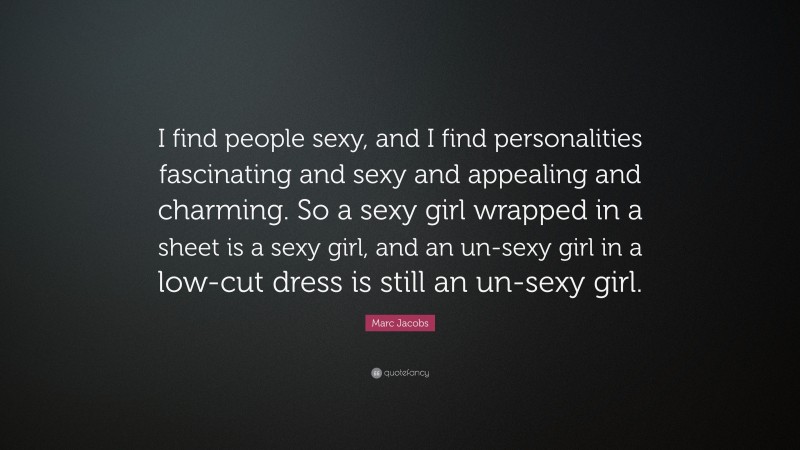 Marc Jacobs Quote: “I find people sexy, and I find personalities fascinating and sexy and appealing and charming. So a sexy girl wrapped in a sheet is a sexy girl, and an un-sexy girl in a low-cut dress is still an un-sexy girl.”