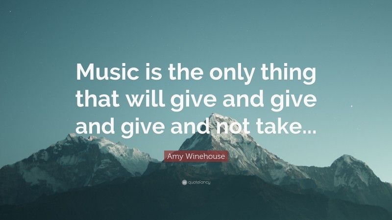 Amy Winehouse Quote: “Music is the only thing that will give and give and give and not take...”