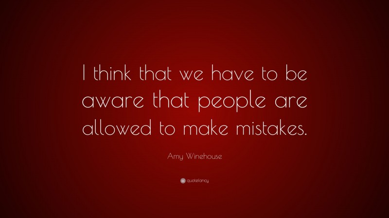 Amy Winehouse Quote: “I think that we have to be aware that people are allowed to make mistakes.”