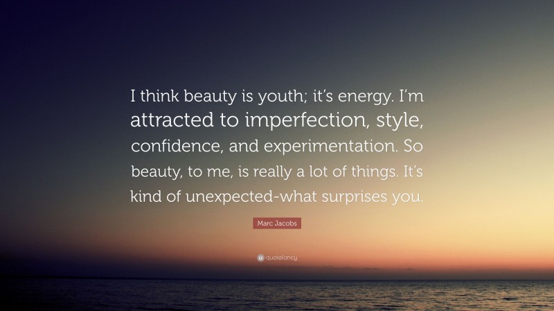 Marc Jacobs Quote: “I think beauty is youth; it’s energy. I’m attracted to imperfection, style, confidence, and experimentation. So beauty, to me, is really a lot of things. It’s kind of unexpected-what surprises you.”