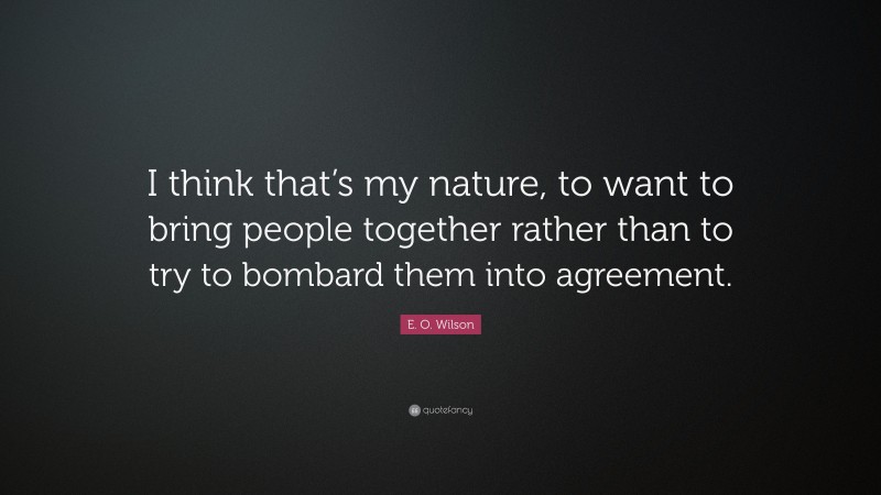 E. O. Wilson Quote: “I think that’s my nature, to want to bring people together rather than to try to bombard them into agreement.”
