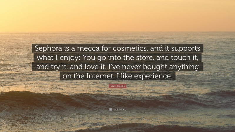 Marc Jacobs Quote: “Sephora is a mecca for cosmetics, and it supports what I enjoy: You go into the store, and touch it, and try it, and love it. I’ve never bought anything on the Internet. I like experience.”