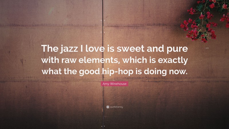 Amy Winehouse Quote: “The jazz I love is sweet and pure with raw elements, which is exactly what the good hip-hop is doing now.”